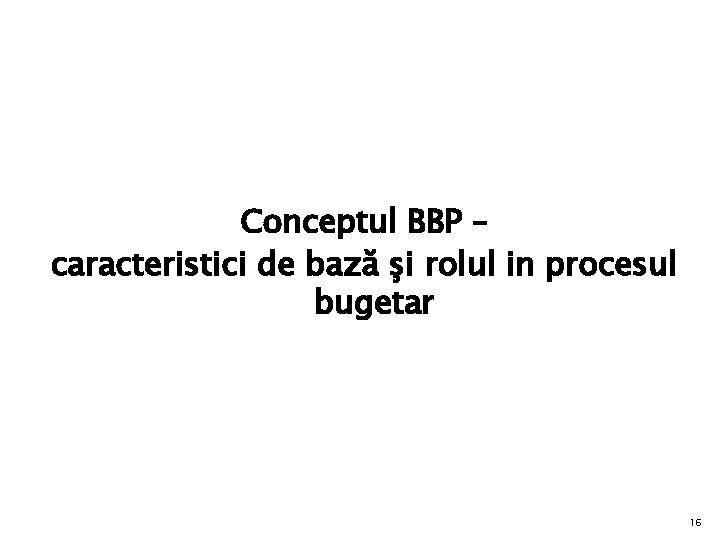 Conceptul BBP – caracteristici de bază şi rolul in procesul bugetar 16 