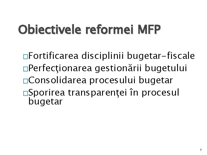 Obiectivele reformei MFP �Fortificarea disciplinii bugetar-fiscale �Perfecţionarea gestionării bugetului �Consolidarea procesului bugetar �Sporirea transparenţei