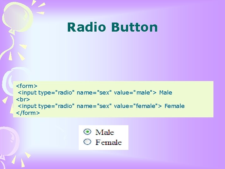 Radio Button <form> <input type="radio" name="sex" value="male"> Male <input type="radio" name="sex" value="female"> Female </form>