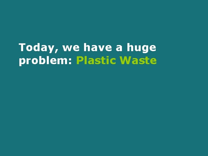 Today, we have a huge problem: Plastic Waste 