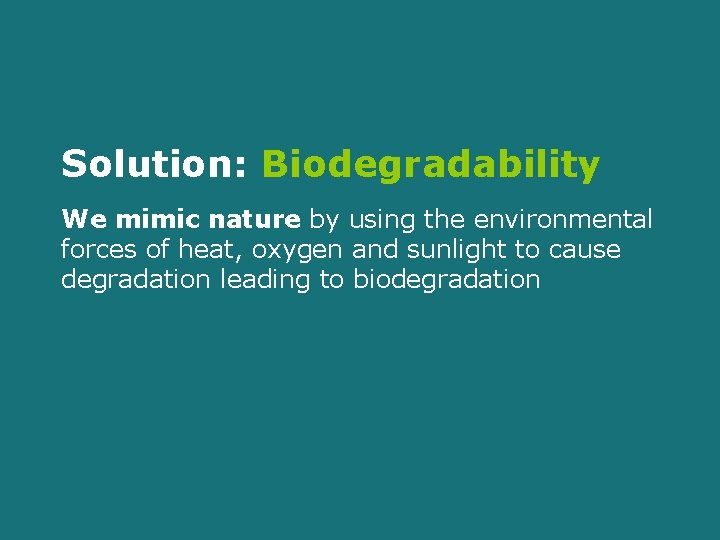 Solution: Biodegradability We mimic nature by using the environmental forces of heat, oxygen and