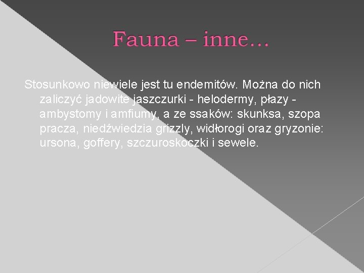 Stosunkowo niewiele jest tu endemitów. Można do nich zaliczyć jadowite jaszczurki - helodermy, płazy