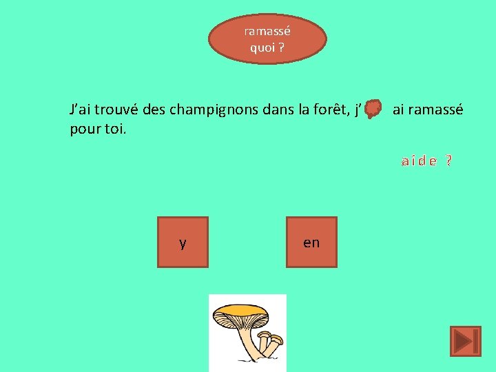 ramassé quoi ? J’ai trouvé des champignons dans la forêt, j’ pour toi. y