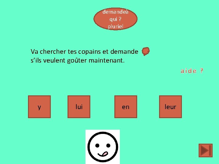 demandeà qui ? pluriel Va cher tes copains et demande s’ils veulent goûter maintenant.