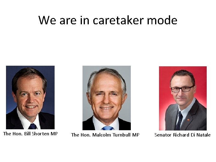 We are in caretaker mode The Hon. Bill Shorten MP The Hon. Malcolm Turnbull