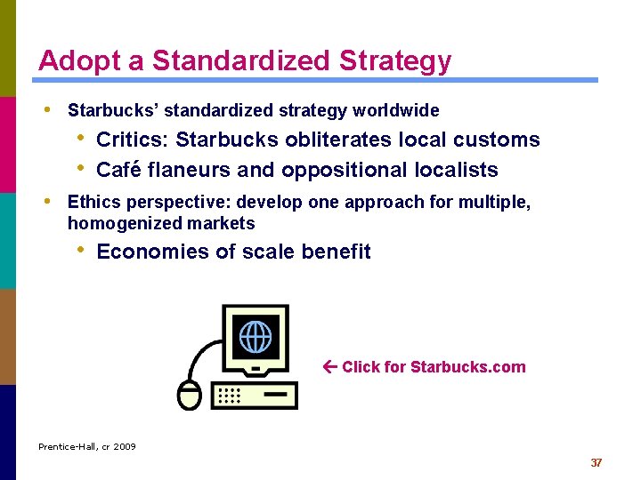 Adopt a Standardized Strategy • Starbucks’ standardized strategy worldwide • Critics: Starbucks obliterates local