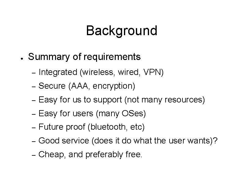 Background ● Summary of requirements – Integrated (wireless, wired, VPN) – Secure (AAA, encryption)