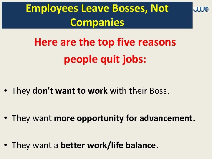 Employees Leave Bosses, Not Companies Here are the top five reasons people quit jobs: