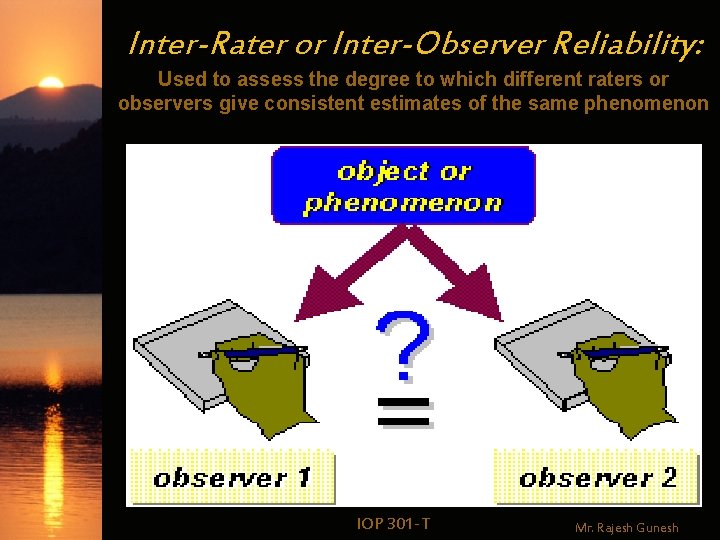 Inter-Rater or Inter-Observer Reliability: Used to assess the degree to which different raters or