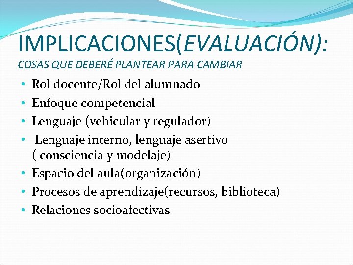 IMPLICACIONES(EVALUACIÓN): COSAS QUE DEBERÉ PLANTEAR PARA CAMBIAR Rol docente/Rol del alumnado Enfoque competencial Lenguaje