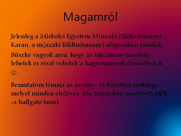 Magamról Jelenleg a Miskolci Egyetem Műszaki Földtudományi Karán, a műszaki földtudományi alapszakon tanulok. Büszke Magamról Jelenleg a Miskolci Egyetem Műszaki Földtudományi Karán, a műszaki földtudományi alapszakon tanulok. Büszke