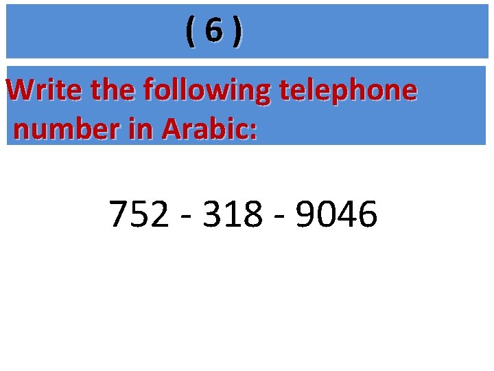 (6) Write the following telephone number in Arabic: 752 - 318 - 9046 