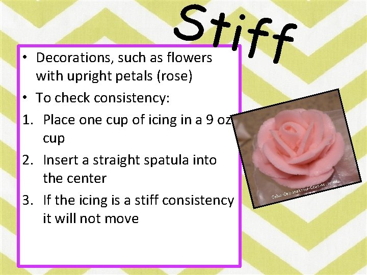 Stiff • Decorations, such as flowers with upright petals (rose) • To check consistency: