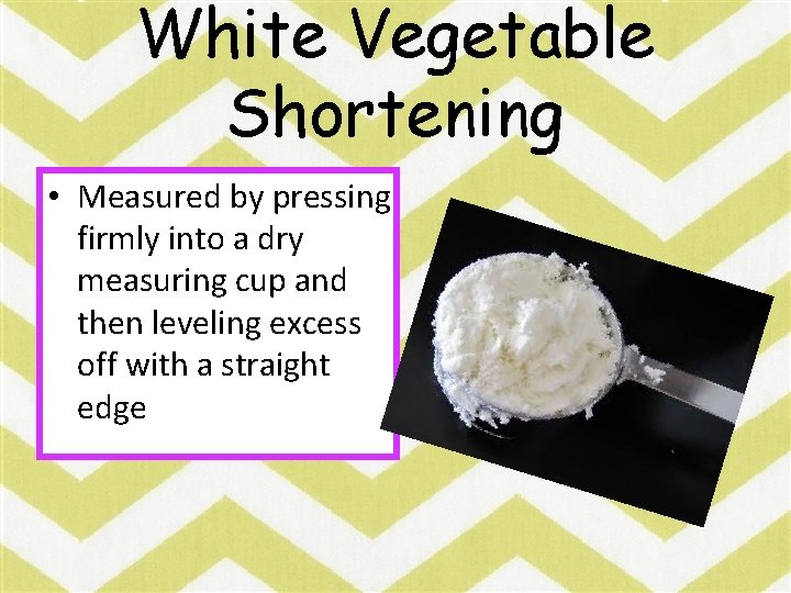 White Vegetable Shortening • Measured by pressing firmly into a dry measuring cup and