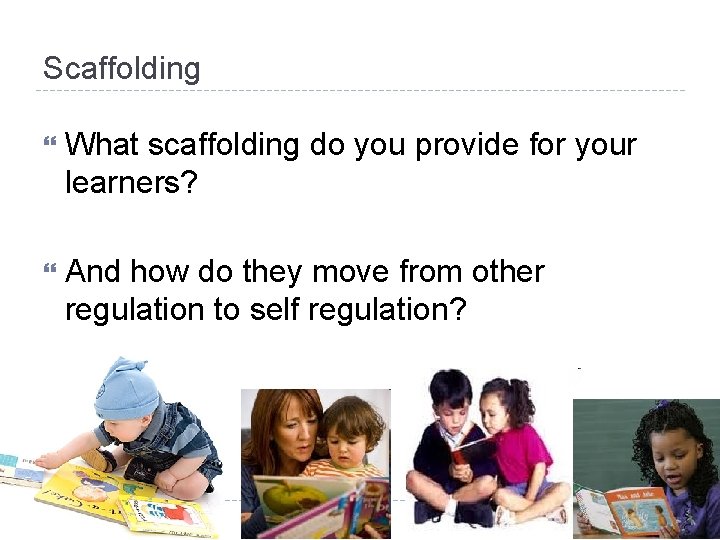 Scaffolding What scaffolding do you provide for your learners? And how do they move