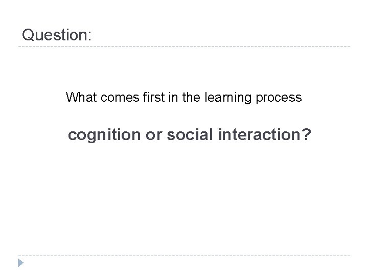 Question: What comes first in the learning process cognition or social interaction? 