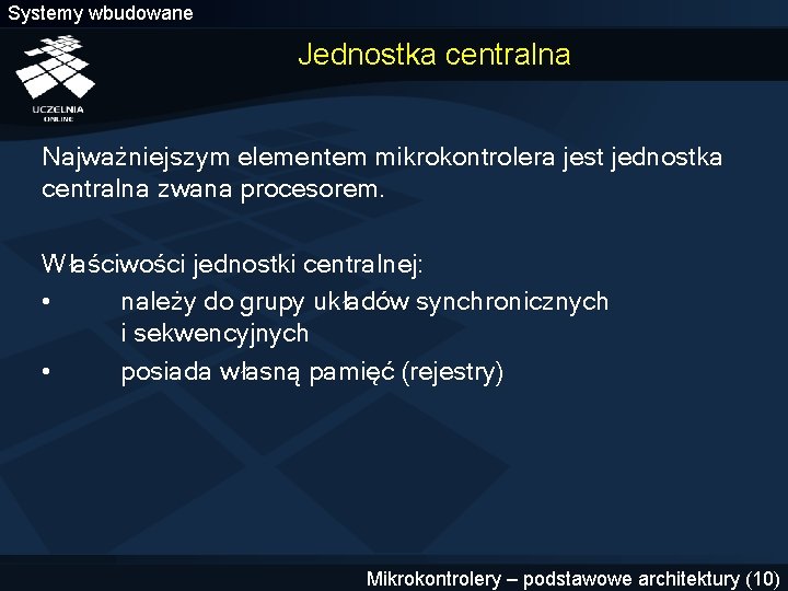 Systemy wbudowane Jednostka centralna Najważniejszym elementem mikrokontrolera jest jednostka centralna zwana procesorem. Właściwości jednostki