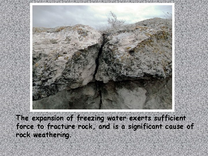 Rock Weathering The expansion of freezing water exerts sufficient force to fracture rock, and