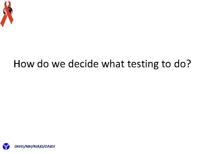 How do we decide what testing to do? DHHS/NIH/NIAID/DAIDS 