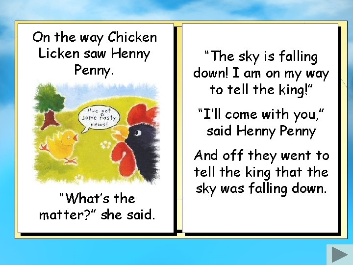 On the way Chicken Licken saw Henny Penny. “The sky is falling down! I