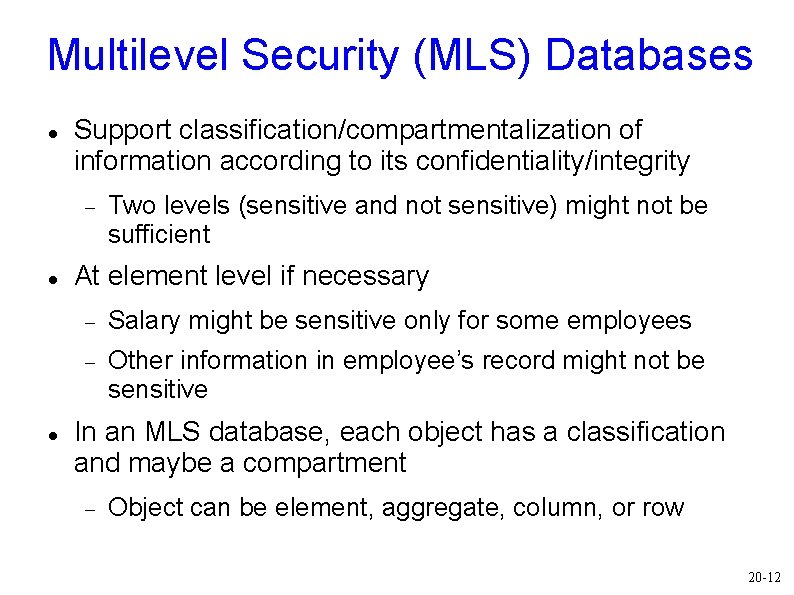 Multilevel Security (MLS) Databases Support classification/compartmentalization of information according to its confidentiality/integrity Two levels Multilevel Security (MLS) Databases Support classification/compartmentalization of information according to its confidentiality/integrity Two levels