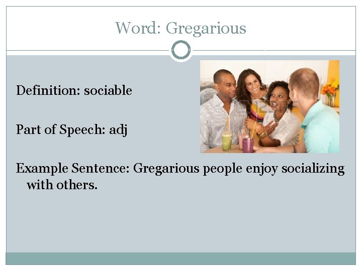 Word: Gregarious Definition: sociable Part of Speech: adj Example Sentence: Gregarious people enjoy socializing