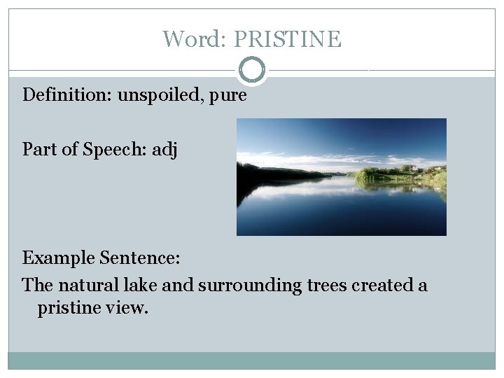 Word: PRISTINE Definition: unspoiled, pure Part of Speech: adj Example Sentence: The natural lake