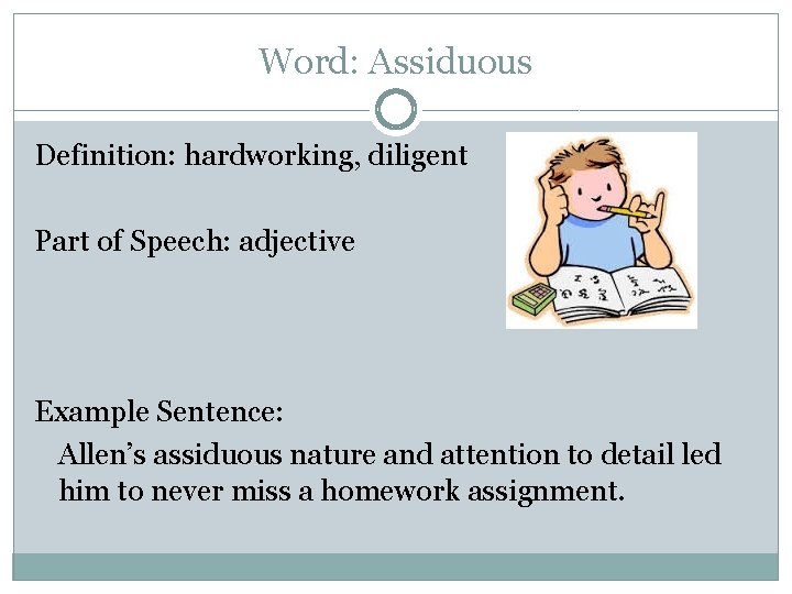 Word: Assiduous Definition: hardworking, diligent Part of Speech: adjective Example Sentence: Allen’s assiduous nature