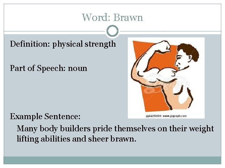 Word: Brawn Definition: physical strength Part of Speech: noun Example Sentence: Many body builders