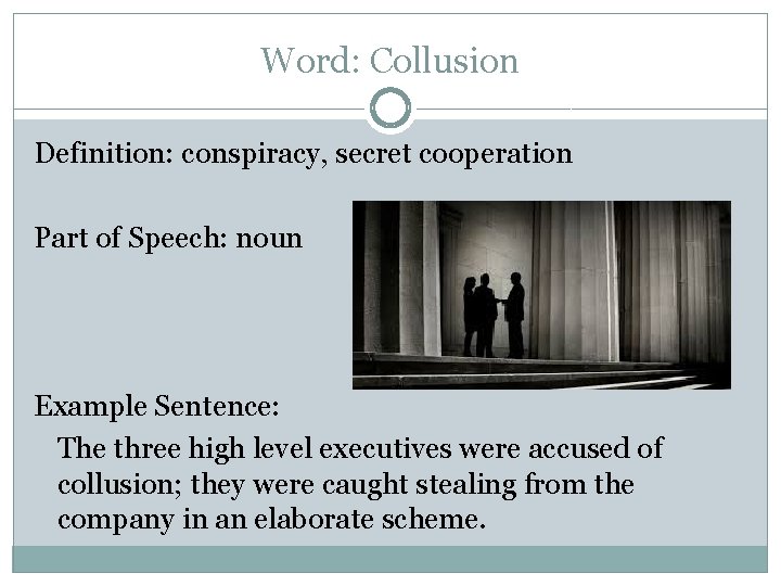Word: Collusion Definition: conspiracy, secret cooperation Part of Speech: noun Example Sentence: The three