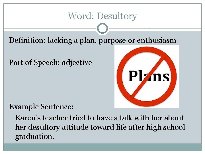 Word: Desultory Definition: lacking a plan, purpose or enthusiasm Part of Speech: adjective Example