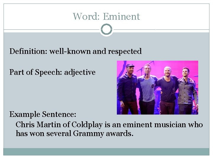 Word: Eminent Definition: well-known and respected Part of Speech: adjective Example Sentence: Chris Martin