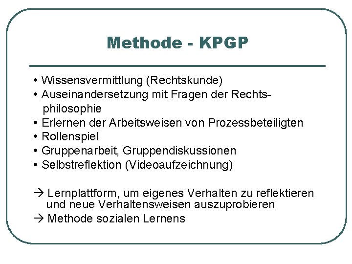 Methode - KPGP Wissensvermittlung (Rechtskunde) Auseinandersetzung mit Fragen der Rechtsphilosophie Erlernen der Arbeitsweisen von