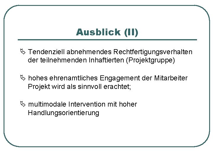 Ausblick (II) Tendenziell abnehmendes Rechtfertigungsverhalten der teilnehmenden Inhaftierten (Projektgruppe) hohes ehrenamtliches Engagement der Mitarbeiter