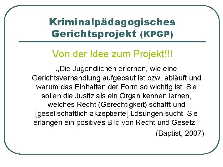 Kriminalpädagogisches Gerichtsprojekt (KPGP) Von der Idee zum Projekt!!! „Die Jugendlichen erlernen, wie eine Gerichtsverhandlung