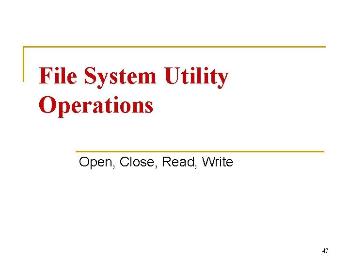 File System Utility Operations Open, Close, Read, Write 47 File System Utility Operations Open, Close, Read, Write 47