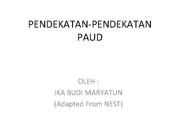 PENDEKATAN-PENDEKATAN PAUD OLEH : IKA BUDI MARYATUN (Adapted From NEST) 