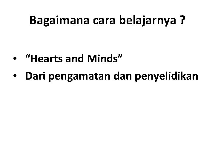 Bagaimana cara belajarnya ? • “Hearts and Minds” • Dari pengamatan dan penyelidikan 