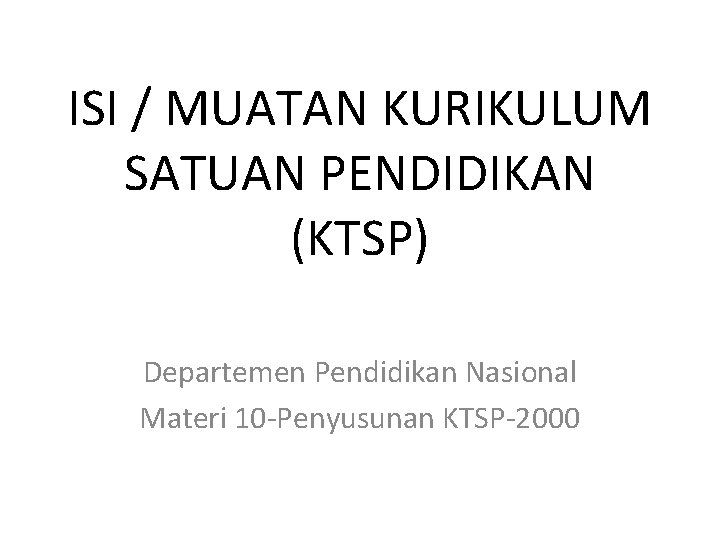 ISI / MUATAN KURIKULUM SATUAN PENDIDIKAN (KTSP) Departemen Pendidikan Nasional Materi 10 -Penyusunan KTSP-2000