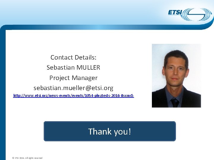 Contact Details: Sebastian MULLER Project Manager sebastian. mueller@etsi. org http: //www. etsi. org/news-events/1054 -plugtests-2016
