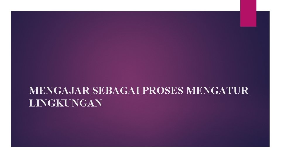 MENGAJAR SEBAGAI PROSES MENGATUR LINGKUNGAN 