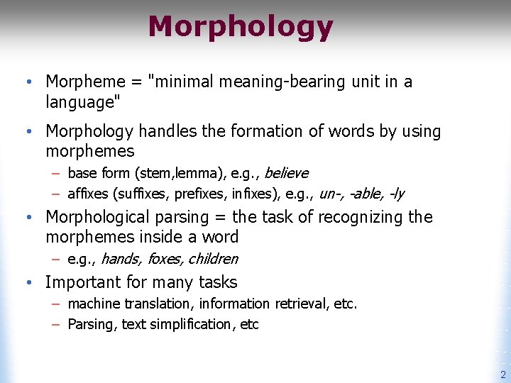 Morphology • Morpheme = "minimal meaning-bearing unit in a language" • Morphology handles the