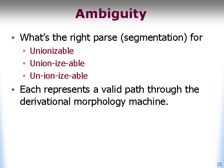 Ambiguity • What’s the right parse (segmentation) for • Unionizable • Union-ize-able • Un-ion-ize-able