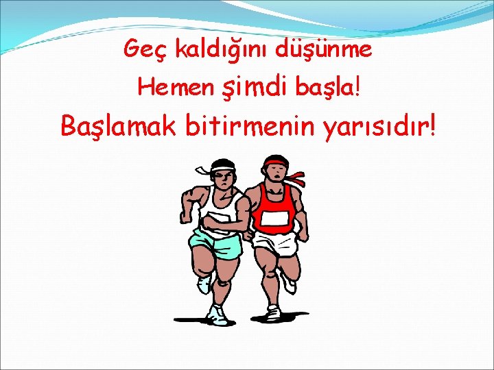 Geç kaldığını düşünme Hemen şimdi başla! Başlamak bitirmenin yarısıdır! 