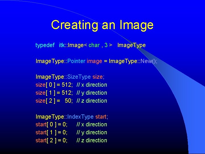 Creating an Image typedef itk: : Image< char , 3 > Image. Type: : Creating an Image typedef itk: : Image< char , 3 > Image. Type: :