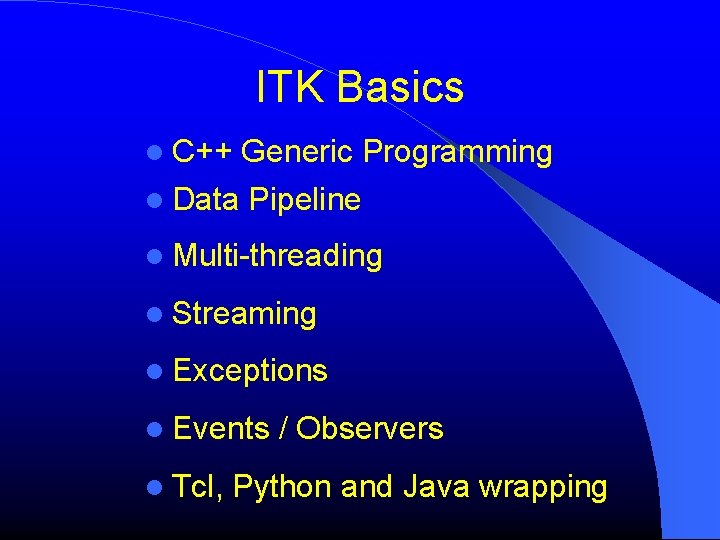 ITK Basics C++ Generic Programming Data Pipeline Multi-threading Streaming Exceptions Events Tcl, / Observers ITK Basics C++ Generic Programming Data Pipeline Multi-threading Streaming Exceptions Events Tcl, / Observers