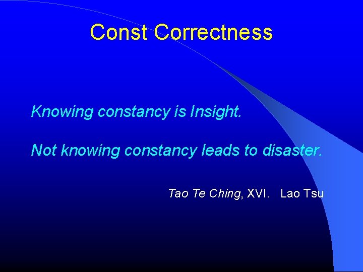 Const Correctness Knowing constancy is Insight. Not knowing constancy leads to disaster. Tao Te