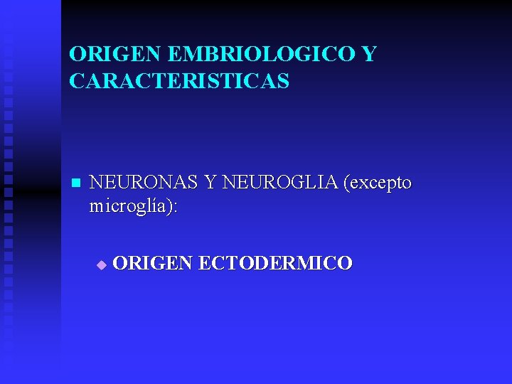 ORIGEN EMBRIOLOGICO Y CARACTERISTICAS n NEURONAS Y NEUROGLIA (excepto microglía): u ORIGEN ECTODERMICO 