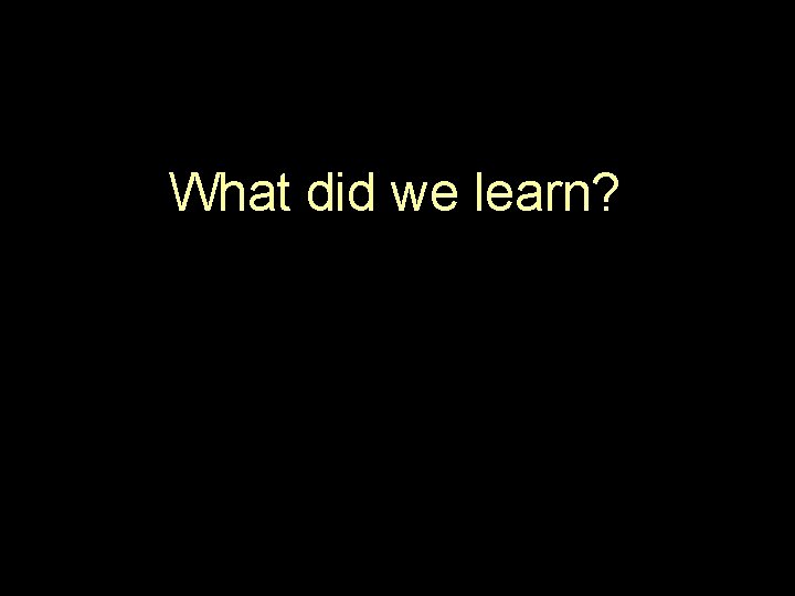 What did we learn? 