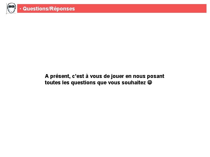  • Questions/Réponses A présent, c’est à vous de jouer en nous posant toutes